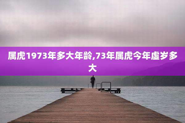 属虎1973年多大年龄,73年属虎今年虚岁多大