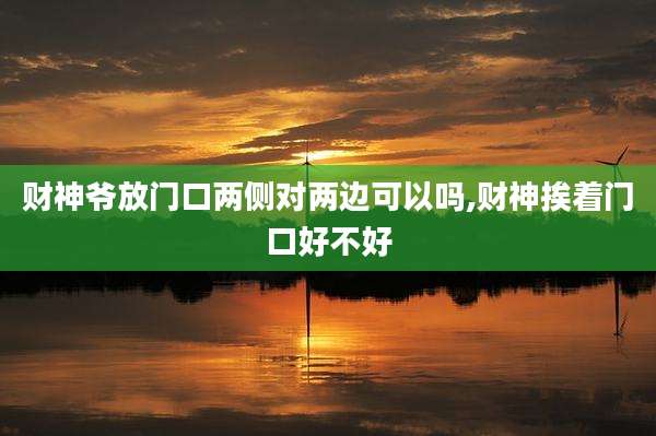 财神爷放门口两侧对两边可以吗,财神挨着门口好不好