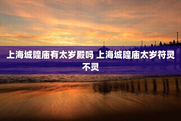 上海城隍庙有太岁殿吗 上海城隍庙太岁符灵不灵