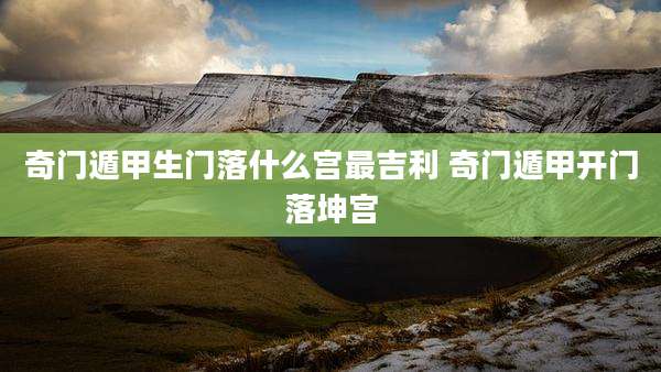 奇门遁甲生门落什么宫最吉利 奇门遁甲开门落坤宫