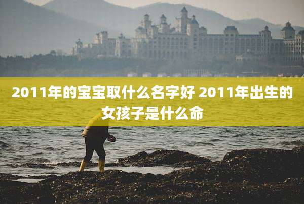 2011年的宝宝取什么名字好 2011年出生的女孩子是什么命