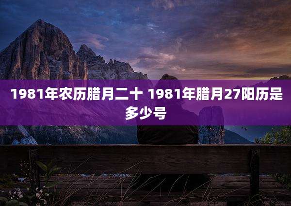 1981年农历腊月二十 1981年腊月27阳历是多少号