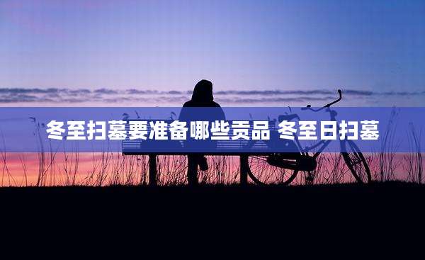 冬至扫墓要准备哪些贡品 冬至日扫墓