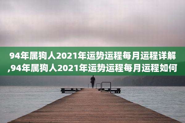 94年属狗人2021年运势运程每月运程详解,94年属狗人2021年运势运程每月运程如何