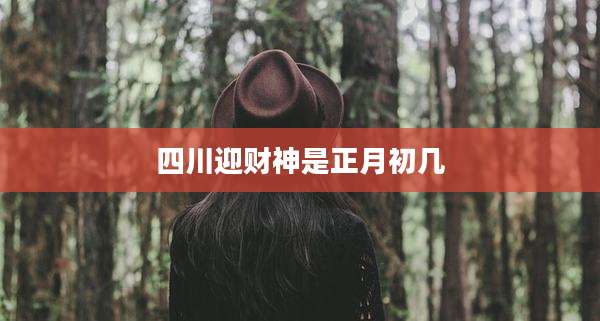 四川迎财神是正月初几