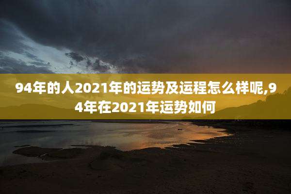 94年的人2021年的运势及运程怎么样呢,94年在2021年运势如何