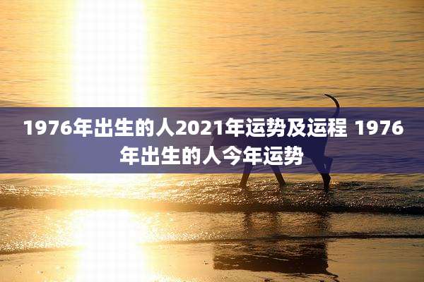 1976年出生的人2021年运势及运程 1976年出生的人今年运势
