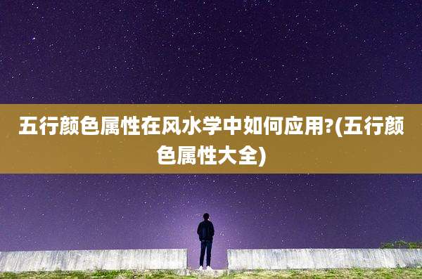 五行颜色属性在风水学中如何应用?(五行颜色属性大全)