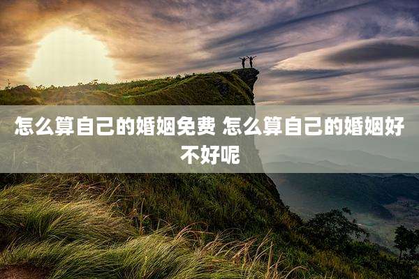 怎么算自己的婚姻免费 怎么算自己的婚姻好不好呢