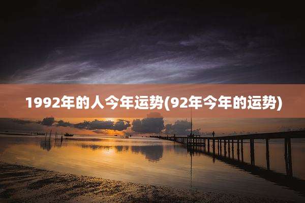 1992年的人今年运势(92年今年的运势)