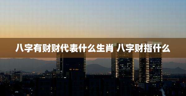 八字有财财代表什么生肖 八字财指什么