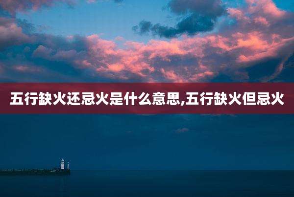 五行缺火还忌火是什么意思,五行缺火但忌火