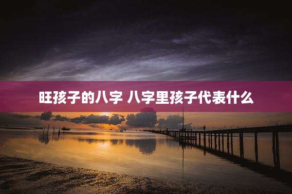 旺孩子的八字 八字里孩子代表什么