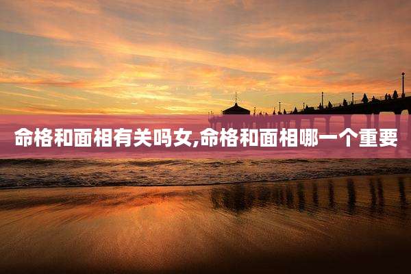 命格和面相有关吗女,命格和面相哪一个重要