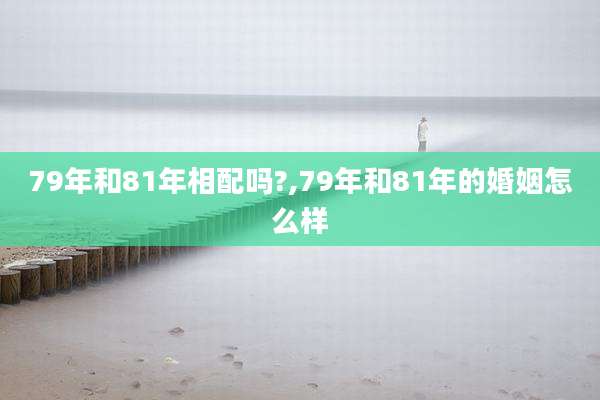 79年和81年相配吗?,79年和81年的婚姻怎么样