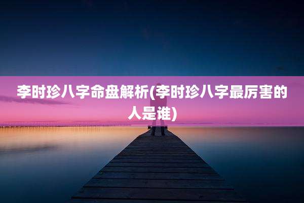 李时珍八字命盘解析(李时珍八字最厉害的人是谁)