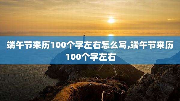端午节来历100个字左右怎么写,端午节来历100个字左右