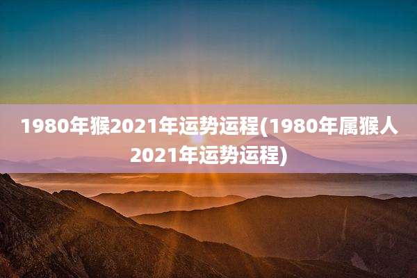 1980年猴2021年运势运程(1980年属猴人2021年运势运程)