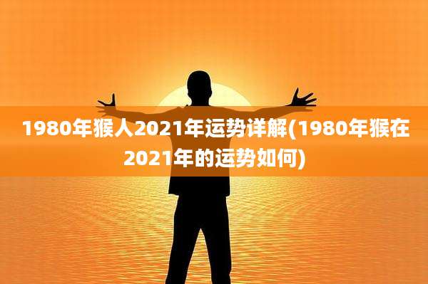 1980年猴人2021年运势详解(1980年猴在2021年的运势如何)