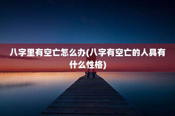 八字里有空亡怎么办(八字有空亡的人具有什么性格)