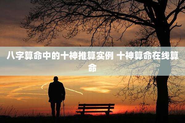 八字算命中的十神推算实例 十神算命在线算命