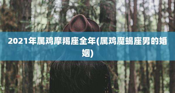 2021年属鸡摩羯座全年(属鸡魔蝎座男的婚姻)