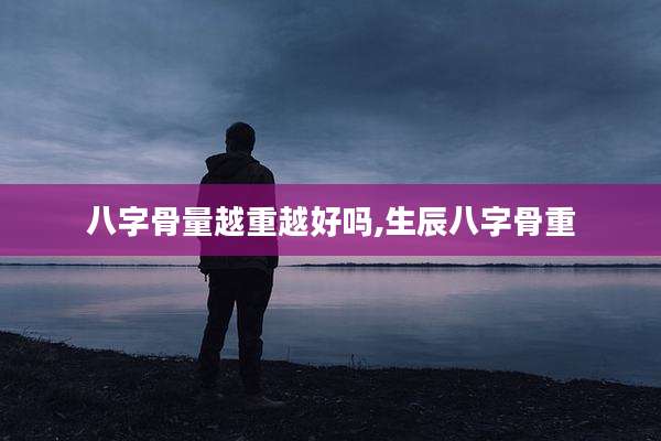 八字骨量越重越好吗,生辰八字骨重