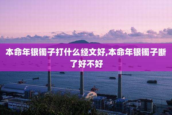 本命年银镯子打什么经文好,本命年银镯子断了好不好