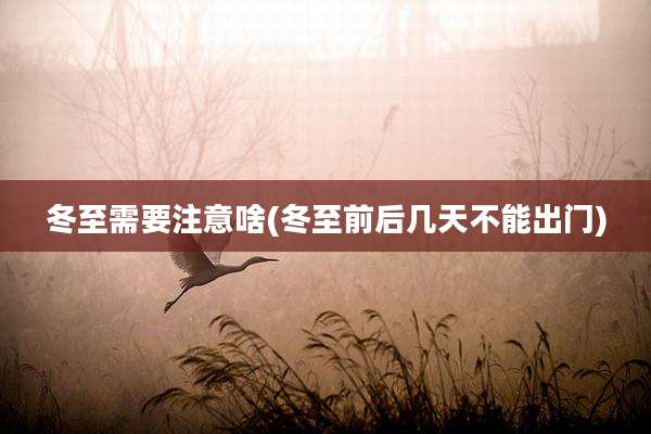冬至需要注意啥(冬至前后几天不能出门)