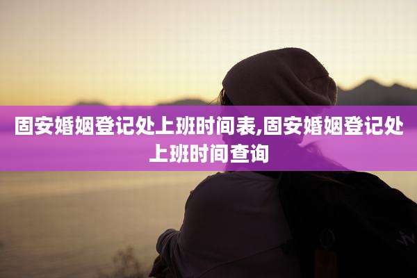 固安婚姻登记处上班时间表,固安婚姻登记处上班时间查询