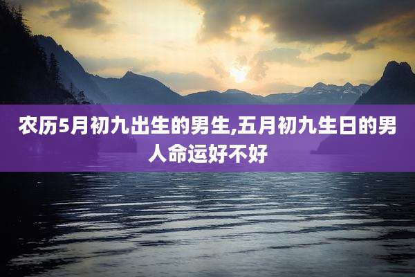 农历5月初九出生的男生,五月初九生日的男人命运好不好