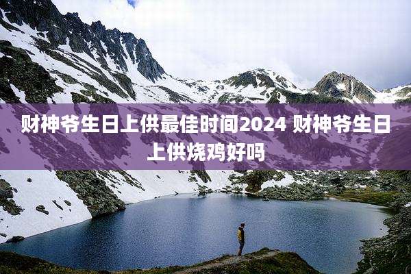财神爷生日上供最佳时间2024 财神爷生日上供烧鸡好吗