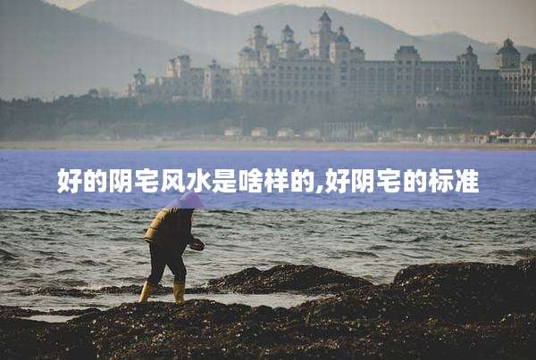 好的阴宅风水是啥样的,好阴宅的标准