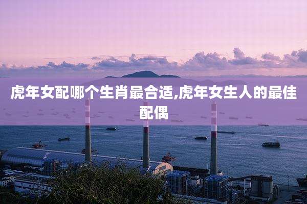 虎年女配哪个生肖最合适,虎年女生人的最佳配偶