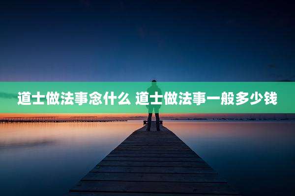 道士做法事念什么 道士做法事一般多少钱