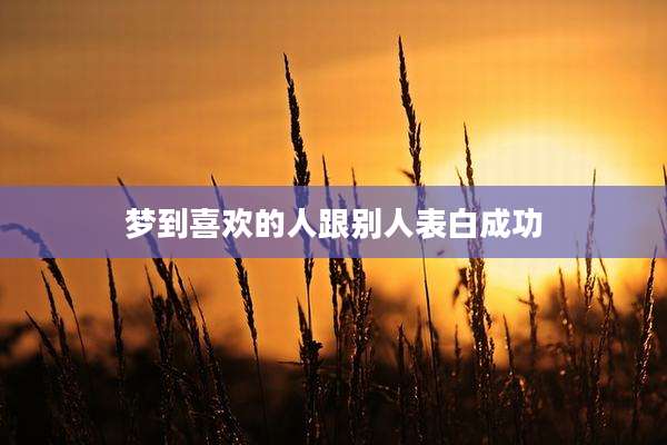梦到喜欢的人跟别人表白成功