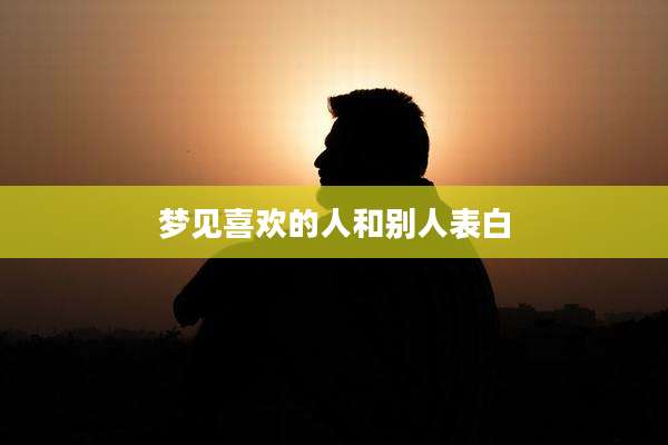 梦见喜欢的人和别人表白
