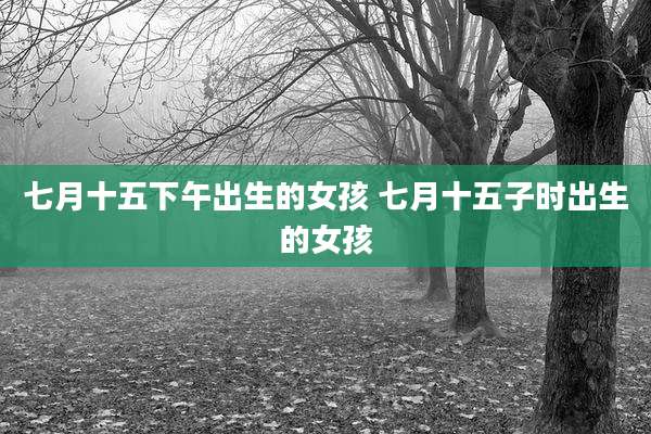 七月十五下午出生的女孩 七月十五子时出生的女孩