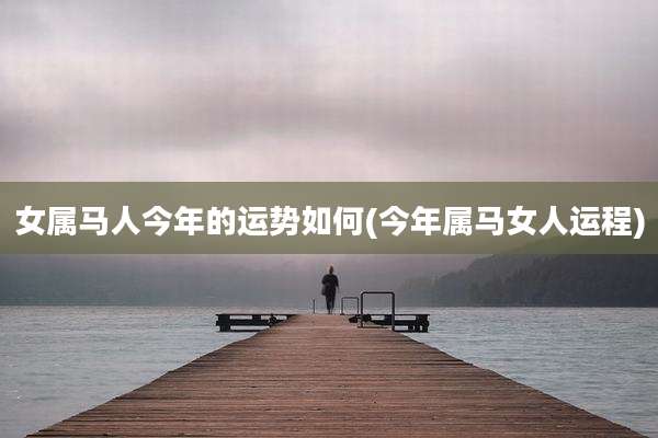 女属马人今年的运势如何(今年属马女人运程)