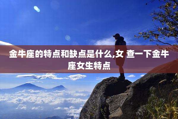 金牛座的特点和缺点是什么,女 查一下金牛座女生特点