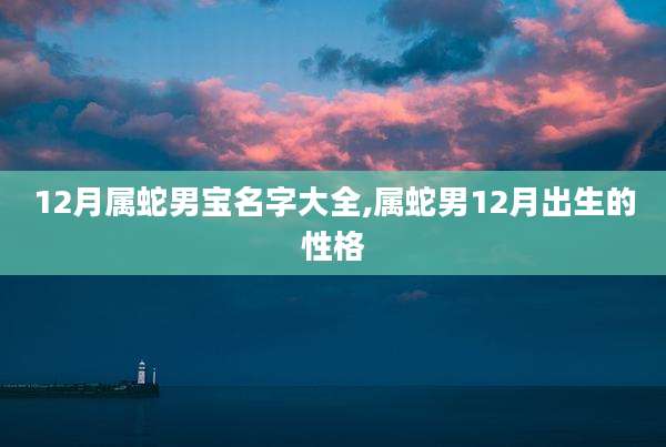 12月属蛇男宝名字大全,属蛇男12月出生的性格