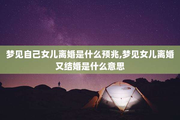 梦见自己女儿离婚是什么预兆,梦见女儿离婚又结婚是什么意思