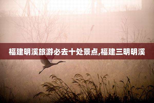福建明溪旅游必去十处景点,福建三明明溪