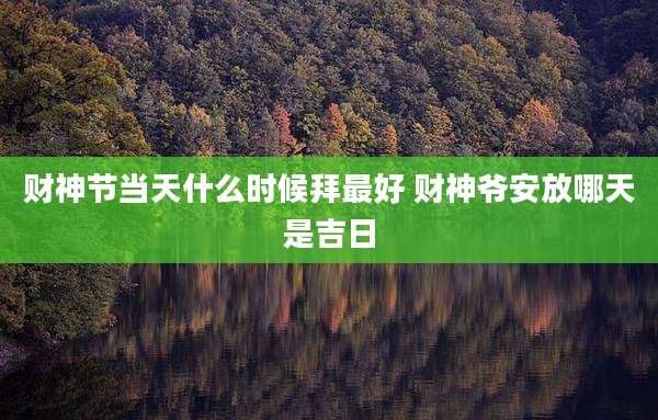 财神节当天什么时候拜最好 财神爷安放哪天是吉日