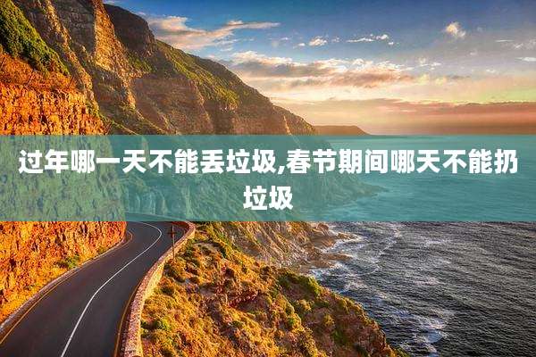 过年哪一天不能丢垃圾,春节期间哪天不能扔垃圾
