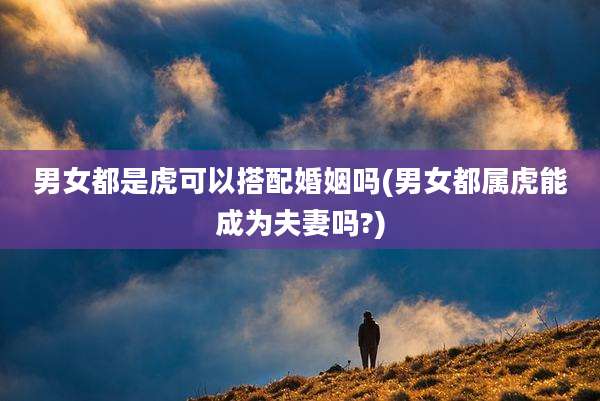 男女都是虎可以搭配婚姻吗(男女都属虎能成为夫妻吗?)