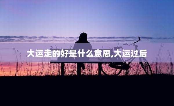 大运走的好是什么意思,大运过后