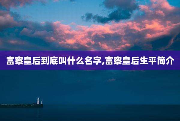 富察皇后到底叫什么名字,富察皇后生平简介
