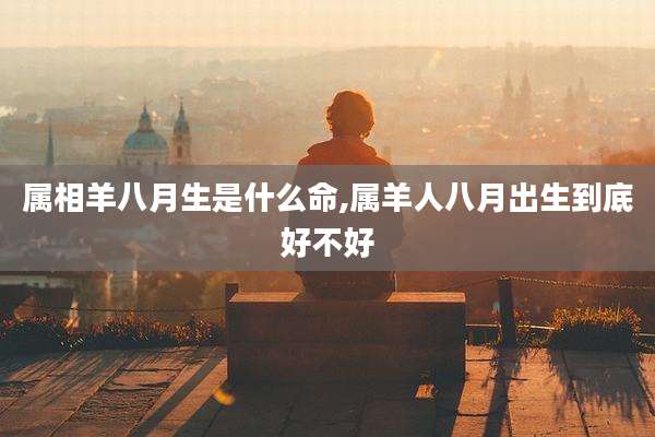 属相羊八月生是什么命,属羊人八月出生到底好不好