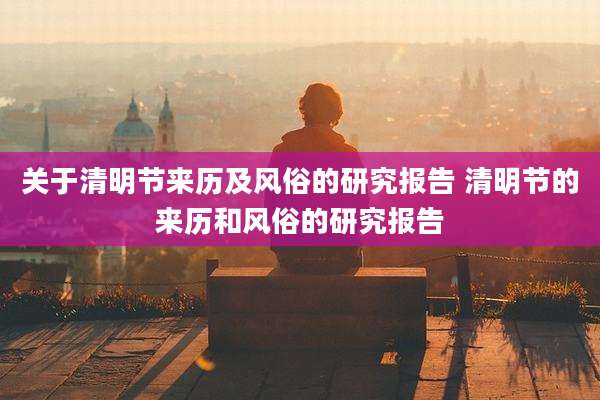 关于清明节来历及风俗的研究报告 清明节的来历和风俗的研究报告